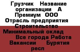 Грузчик › Название организации ­ А-Премиум, ООО › Отрасль предприятия ­ Строительство › Минимальный оклад ­ 25 000 - Все города Работа » Вакансии   . Бурятия респ.